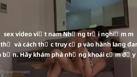 sex video việt nam Những trải nghiệm mới lạ với sex tập thể và cách thức truy cập vào hành lang đam mê của bạn. Hãy khám phá những khoái cảm đầy kích thích với tập thể hấp dẫn!